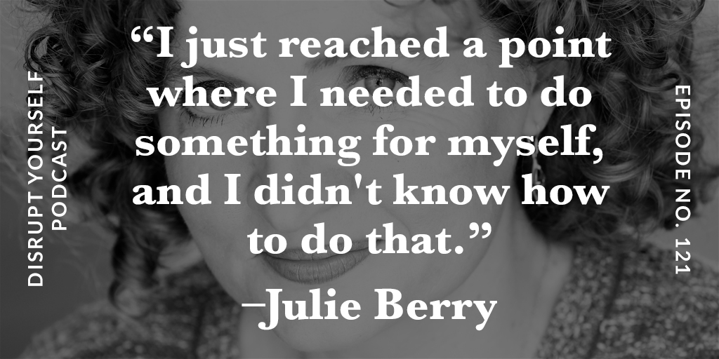 "I just reached a point where I needed to do something for myself, and I didn't know how to do that." - Julie Berry, Disrupt Yourself Podcast