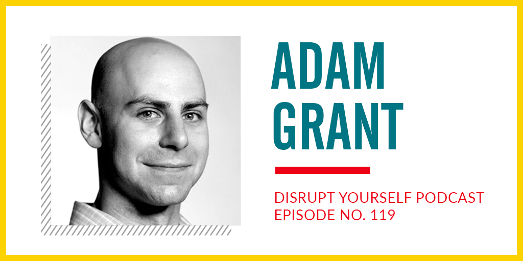 Adam Grant. Disrupt Yourself Podcast Ep 119